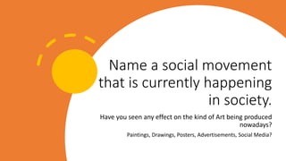 Name a social movement
that is currently happening
in society.
Have you seen any effect on the kind of Art being produced
nowadays?
Paintings, Drawings, Posters, Advertisements, Social Media?
 