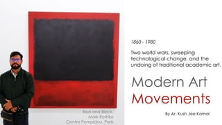 Modern Art
Movements
Red and Black,
Mark Rothko
Centre Pompidou, Paris
By Ar. Kush Jee Kamal
Two world wars, sweeping
technological change, and the
undoing of traditional academic art.
1860 - 1980
 