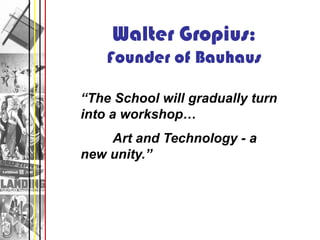 Walter Gropius:
    Founder of Bauhaus

“The School will gradually turn
into a workshop…
    Art and Technology - a
new unity.”
 