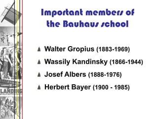 Important members of
 the Bauhaus school

Walter Gropius (1883-1969)
Wassily Kandinsky (1866-1944)
Josef Albers (1888-1976)
Herbert Bayer (1900 - 1985)
 