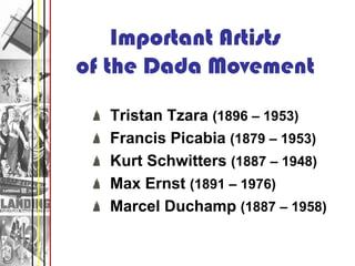 Important Artists
of the Dada Movement
  Tristan Tzara (1896 – 1953)
  Francis Picabia (1879 – 1953)
  Kurt Schwitters (1887 – 1948)
  Max Ernst (1891 – 1976)
  Marcel Duchamp (1887 – 1958)
 