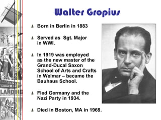 Walter Gropius
Born in Berlin in 1883

Served as Sgt. Major
in WWI.

In 1919 was employed
as the new master of the
Grand-D...