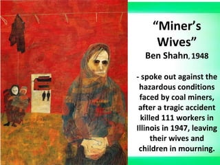 “Miner’s
Wives”
Ben Shahn, 1948
- spoke out against the
hazardous conditions
faced by coal miners,
after a tragic accident
killed 111 workers in
Illinois in 1947, leaving
their wives and
children in mourning.
 