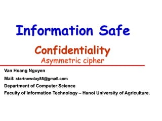 Information Safe
              Confidentiality
                 Asymmetric cipher
Van Hoang Nguyen
Mail: startnewday85@gmail.com
Department of Computer Science
Faculty of Information Technology – Hanoi University of Agriculture.
 