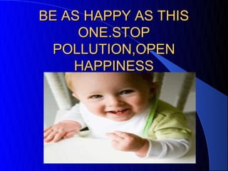 BE AS HAPPY AS THIS
     ONE.STOP
  POLLUTION,OPEN
    HAPPINESS
 