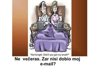 Ne  večeras. Zar nisi dobio moj  e-mail? 