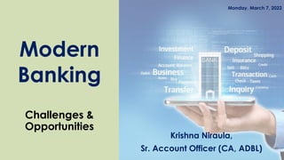 Modern
Banking
Krishna Niraula,
Sr. Account Officer (CA, ADBL)
Challenges &
Opportunities
Monday, March 7, 2022
 