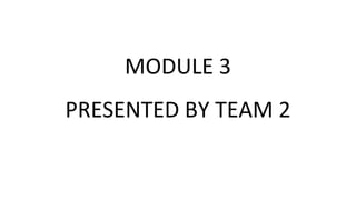 MODULE 3
PRESENTED BY TEAM 2
 