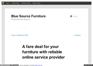 Login    Create Blog       Random Blog            Report Blog




                Blue Source Furniture                                             Search
                Writing away with Blog.com




                 Home         Sample Page



                Posted on February 7, 2013                                        ← Previous




                                    A fare deal for your
                                    furniture with reliable
                                    online service provider
open in browser PRO version    Are you a developer? Try out the HTML to PDF API                pdfcrowd.com
 