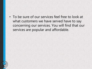 • To be sure of our services feel free to look at
what customers we have served have to say
concerning our services. You will find that our
services are popular and affordable.
 