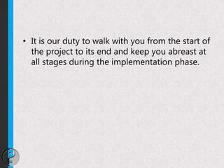 • It is our duty to walk with you from the start of
the project to its end and keep you abreast at
all stages during the implementation phase.
 