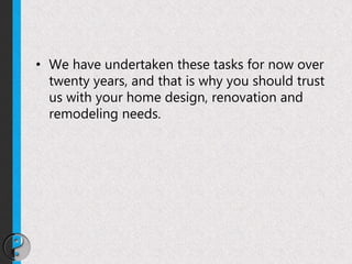 • We have undertaken these tasks for now over
twenty years, and that is why you should trust
us with your home design, renovation and
remodeling needs.
 