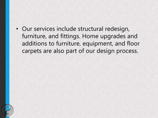 • Our services include structural redesign,
furniture, and fittings. Home upgrades and
additions to furniture, equipment, and floor
carpets are also part of our design process.
 