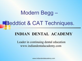 Modern Begg –
Beddtiot & CAT Techniques.
INDIAN DENTAL ACADEMY
Leader in continuing dental education
www.indiandentalacademy.com

www.indiandentalacademy.com

 