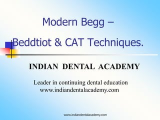 Modern Begg –
Beddtiot & CAT Techniques.
INDIAN DENTAL ACADEMY
Leader in continuing dental education
www.indiandentalacademy.com
www.indiandentalacademy.com
 