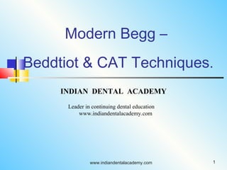 Modern Begg –
Beddtiot & CAT Techniques.
1www.indiandentalacademy.com
INDIAN DENTAL ACADEMY
Leader in continuing dental education
www.indiandentalacademy.com
 