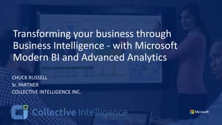 Transforming your business through
Business Intelligence - with Microsoft
Modern BI and Advanced Analytics
CHUCK RUSSELL
Sr. PARTNER
COLLECTIVE INTELLIGENCE INC.
 