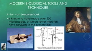 MODERN BIOLOGICAL TOOLS AND
TECHNIQUES
Anton van Leeuwenhoek
Is known to have made over 500
microscopes, of which fewer than ten
have survived to the present day.
 