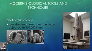 MODERN BIOLOGICAL TOOLS AND
TECHNIQUES
Electron Microscope
Uses streams of electrons to enlarge
object up to 250 000 times.
 