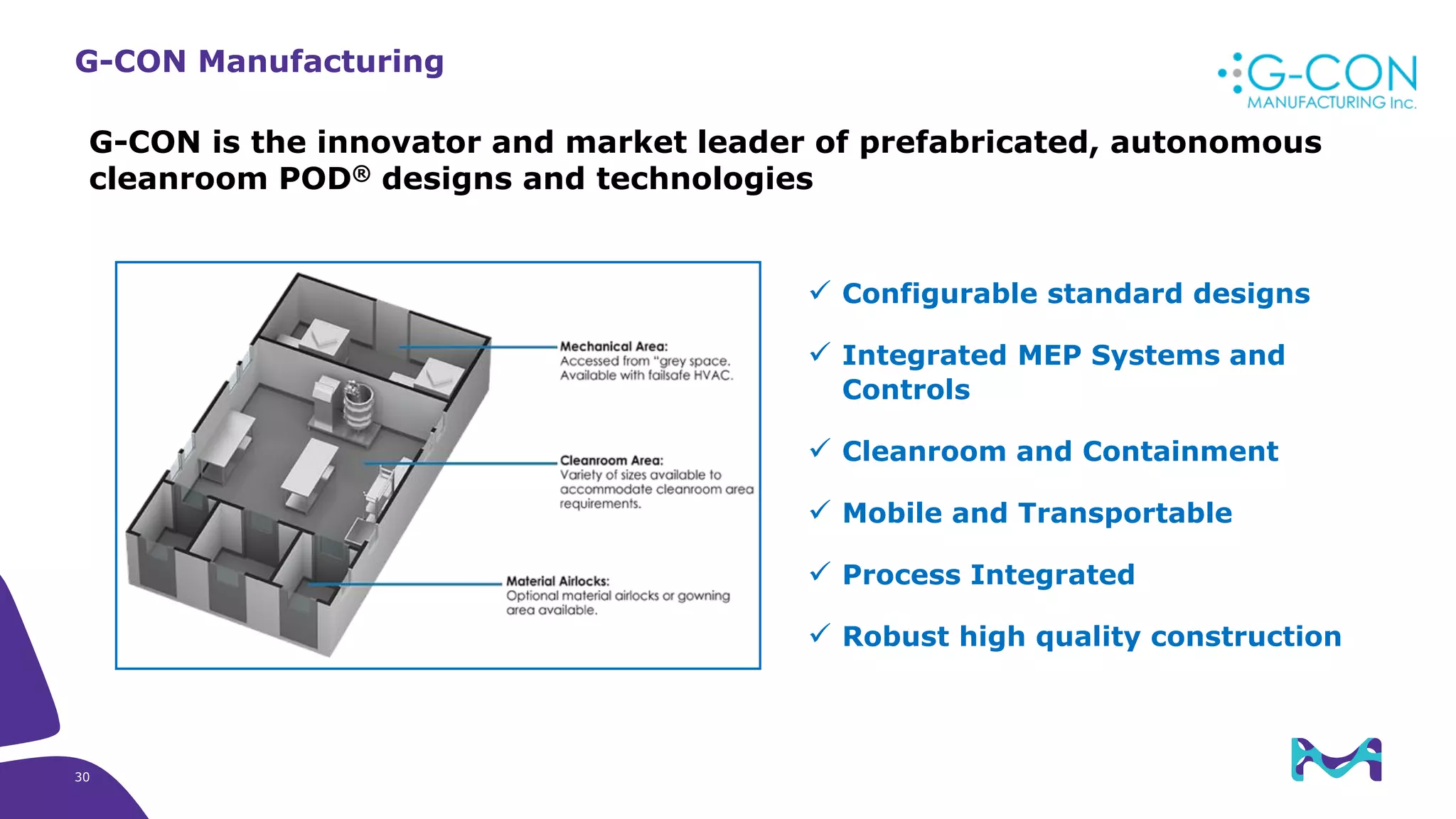 G-CON Manufacturing
G-CON is the innovator and market leader of prefabricated, autonomous
cleanroom POD® designs and technologies
✓ Configurable standard designs
✓ Integrated MEP Systems and
Controls
✓ Cleanroom and Containment
✓ Mobile and Transportable
✓ Process Integrated
✓ Robust high quality construction
30
 