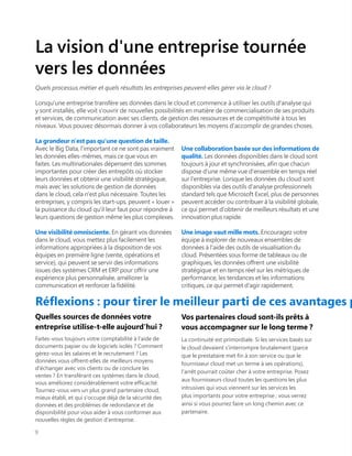 La vision d'une entreprise tournée
vers les données
Quels processus métier et quels résultats les entreprises peuvent-elles gérer via le cloud ?
Lorsqu'une entreprise transfère ses données dans le cloud et commence à utiliser les outils d'analyse qui
y sont installés, elle voit s'ouvrir de nouvelles possibilités en matière de commercialisation de ses produits
et services, de communication avec ses clients, de gestion des ressources et de compétitivité à tous les
niveaux. Vous pouvez désormais donner à vos collaborateurs les moyens d'accomplir de grandes choses.
La grandeur n'est pas qu'une question de taille.
Avec le Big Data, l'important ce ne sont pas vraiment
les données elles-mêmes, mais ce que vous en
faites. Les multinationales dépensent des sommes
importantes pour créer des entrepôts où stocker
leurs données et obtenir une visibilité stratégique,
mais avec les solutions de gestion de données
dans le cloud, cela n'est plus nécessaire. Toutes les
entreprises, y compris les start-ups, peuvent « louer »
la puissance du cloud qu'il leur faut pour répondre à
leurs questions de gestion même les plus complexes.
Une visibilité omnisciente. En gérant vos données
dans le cloud, vous mettez plus facilement les
informations appropriées à la disposition de vos
équipes en première ligne (vente, opérations et
service), qui peuvent se servir des informations
issues des systèmes CRM et ERP pour offrir une
expérience plus personnalisée, améliorer la
communication et renforcer la fidélité.
Une collaboration basée sur des informations de
qualité. Les données disponibles dans le cloud sont
toujours à jour et synchronisées, afin que chacun
dispose d'une même vue d'ensemble en temps réel
sur l'entreprise. Lorsque les données du cloud sont
disponibles via des outils d'analyse professionnels
standard tels que Microsoft Excel, plus de personnes
peuvent accéder ou contribuer à la visibilité globale,
ce qui permet d'obtenir de meilleurs résultats et une
innovation plus rapide.
Une image vaut mille mots. Encouragez votre
équipe à explorer de nouveaux ensembles de
données à l'aide des outils de visualisation du
cloud. Présentées sous forme de tableaux ou de
graphiques, les données offrent une visibilité
stratégique et en temps réel sur les métriques de
performance, les tendances et les informations
critiques, ce qui permet d'agir rapidement.
Quelles sources de données votre
entreprise utilise-t-elle aujourd'hui ?
Faites-vous toujours votre comptabilité à l'aide de
documents papier ou de logiciels isolés ? Comment
gérez-vous les salaires et le recrutement ? Les
données vous offrent-elles de meilleurs moyens
d'échanger avec vos clients ou de conclure les
ventes ? En transférant ces systèmes dans le cloud,
vous améliorez considérablement votre efficacité.
Tournez-vous vers un plus grand partenaire cloud,
mieux établi, et qui s'occupe déjà de la sécurité des
données et des problèmes de redondance et de
disponibilité pour vous aider à vous conformer aux
nouvelles règles de gestion d'entreprise.
Réflexions : pour tirer le meilleur parti de ces avantages p
Vos partenaires cloud sont-ils prêts à
vous accompagner sur le long terme ?
La continuité est primordiale. Si les services basés sur
le cloud devaient s'interrompre brutalement (parce
que le prestataire met fin à son service ou que le
fournisseur cloud met un terme à ses opérations),
l'arrêt pourrait coûter cher à votre entreprise. Posez
aux fournisseurs cloud toutes les questions les plus
intrusives qui vous viennent sur les services les
plus importants pour votre entreprise ; vous verrez
ainsi si vous pourrez faire un long chemin avec ce
partenaire.
9
 
