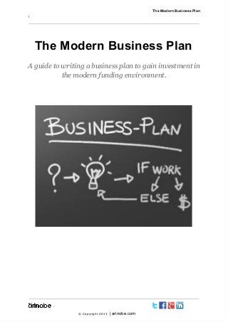              The Modern Business Plan
1

The Modern Business Plan
A guide to writing a business plan to gain investment in
the modern funding environment.

`
           © Copyright 2013

| arinobe.com

 