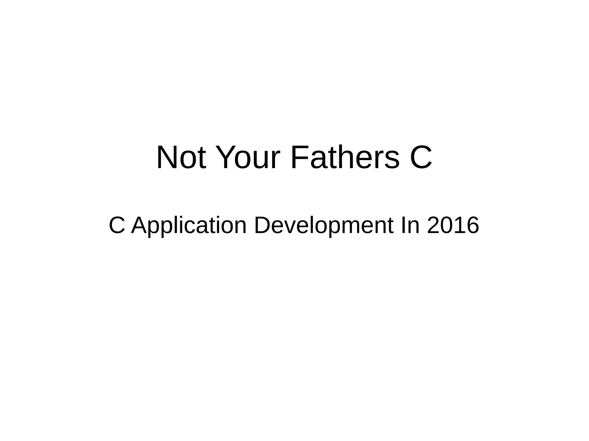 Not Your Fathers C
C Application Development In 2016
 