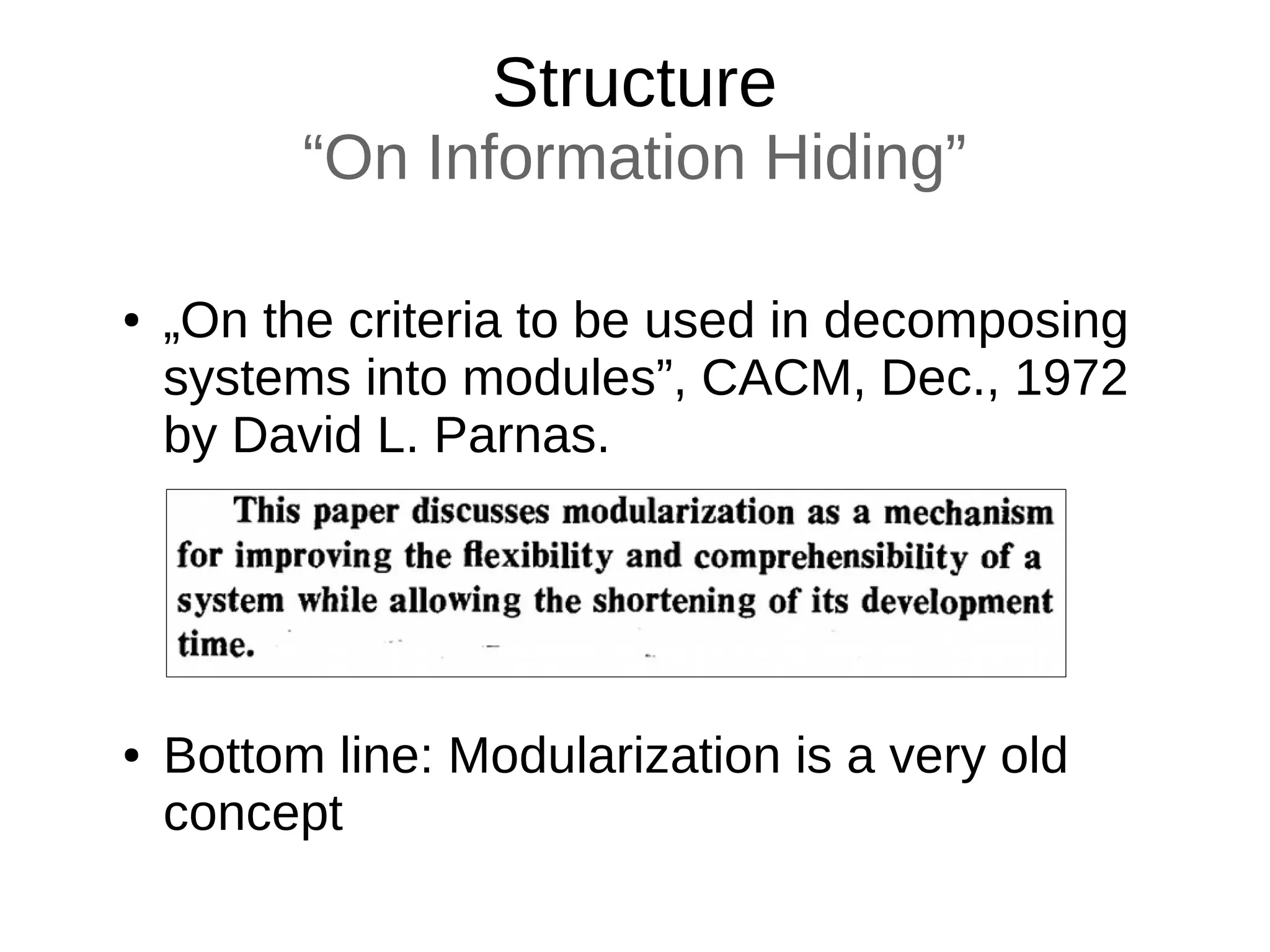 Structure
“On Information Hiding”
● „On the criteria to be used in decomposing
systems into modules”, CACM, Dec., 1972
by David L. Parnas.
● Bottom line: Modularization is a very old
concept
 