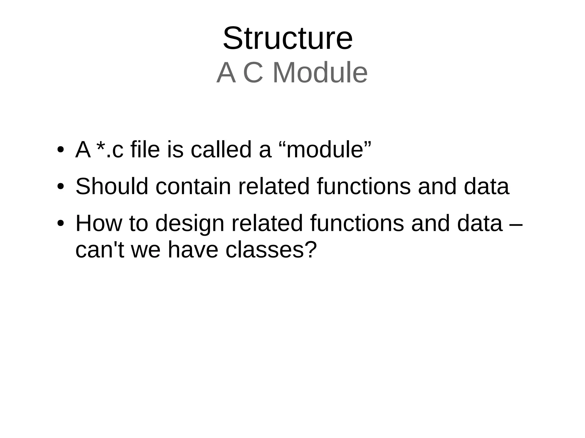 Structure
A C Module
● A *.c file is called a “module”
● Should contain related functions and data
● How to design related functions and data –
can't we have classes?
 