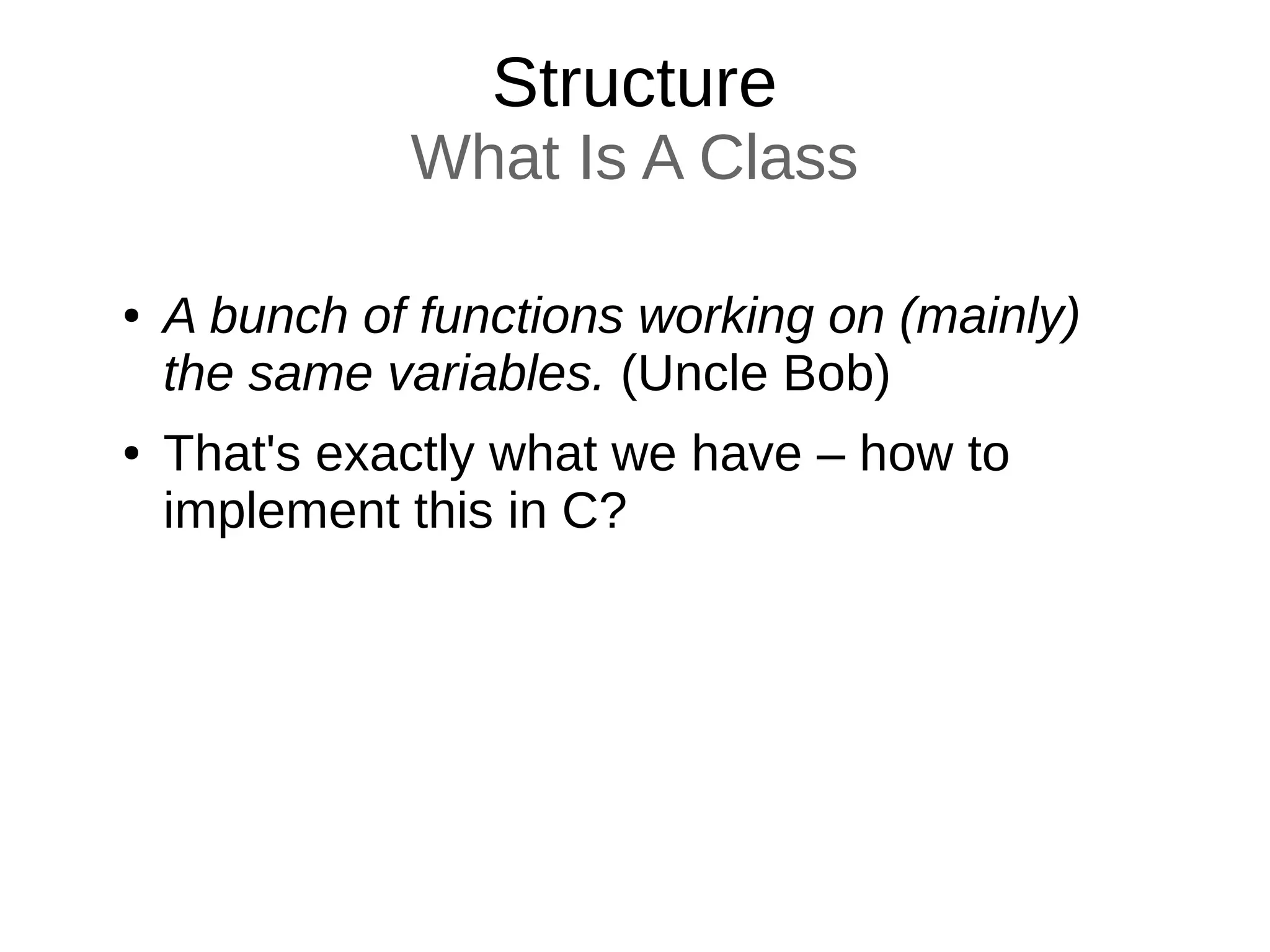 Structure
What Is A Class
● A bunch of functions working on (mainly)
the same variables. (Uncle Bob)
● That's exactly what we have – how to
implement this in C?
 