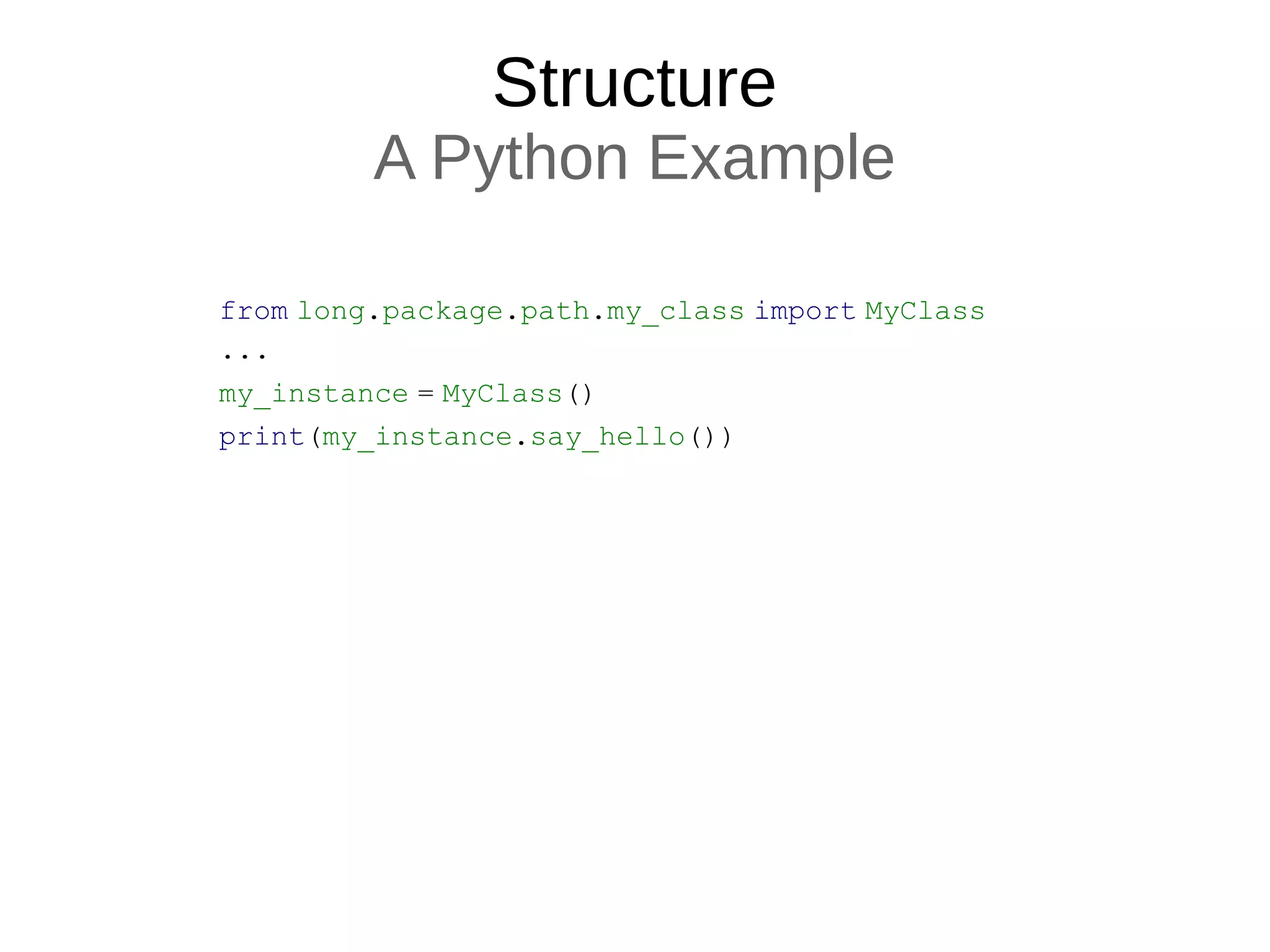 Structure
A Python Example
from long.package.path.my_class import MyClass
...
my_instance = MyClass()
print(my_instance.say_hello())
 
