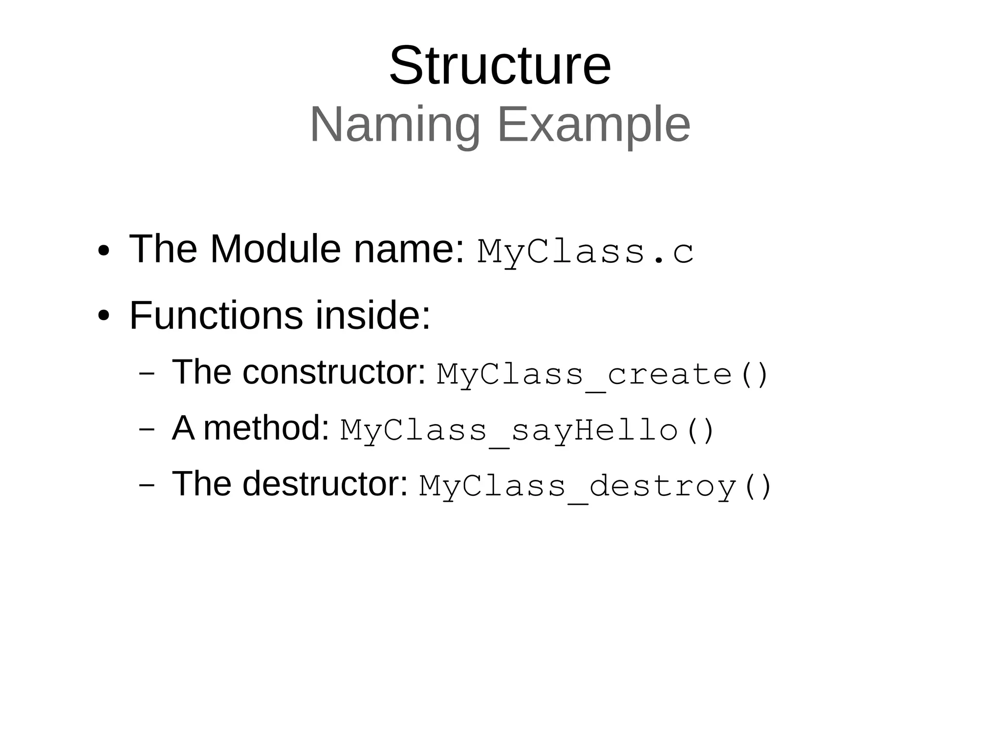 Structure
Naming Example
● The Module name: MyClass.c
● Functions inside:
– The constructor: MyClass_create()
– A method: MyClass_sayHello()
– The destructor: MyClass_destroy()
 
