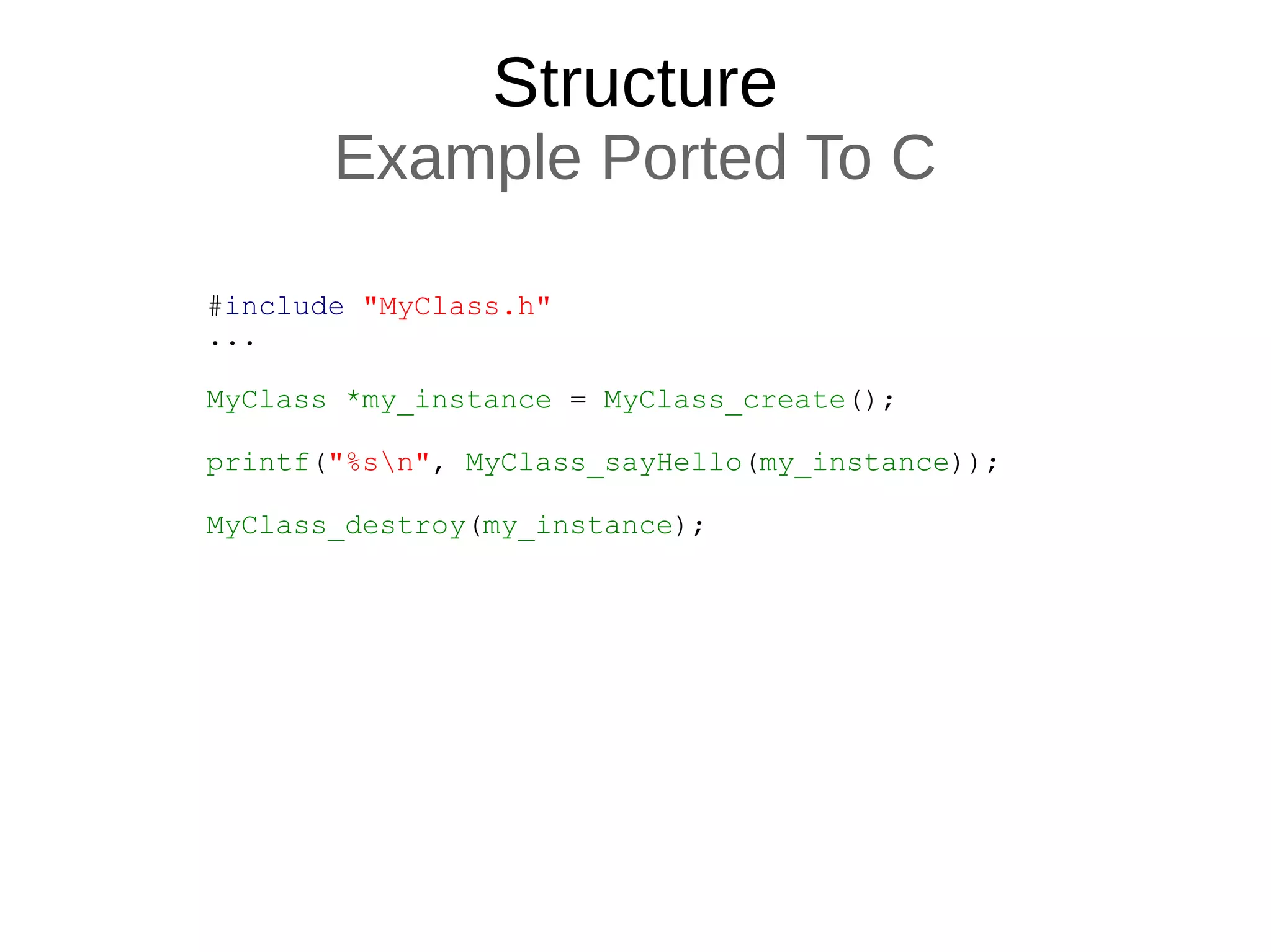 Structure
Example Ported To C
#include "MyClass.h"
...
MyClass *my_instance = MyClass_create();
printf("%sn", MyClass_sayHello(my_instance));
MyClass_destroy(my_instance);
 