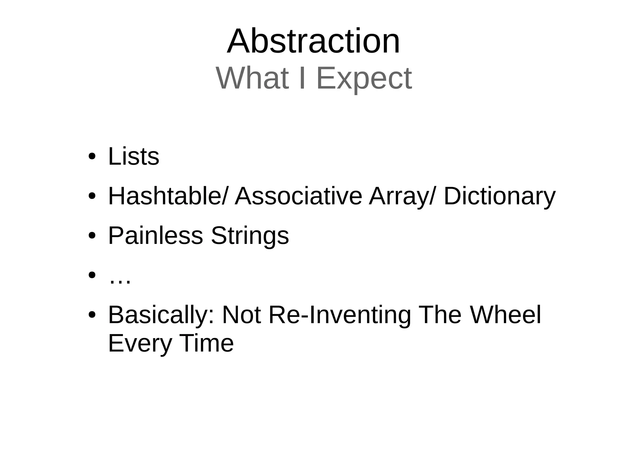 Abstraction
What I Expect
● Lists
● Hashtable/ Associative Array/ Dictionary
● Painless Strings
● …
● Basically: Not Re-Inventing The Wheel
Every Time
 
