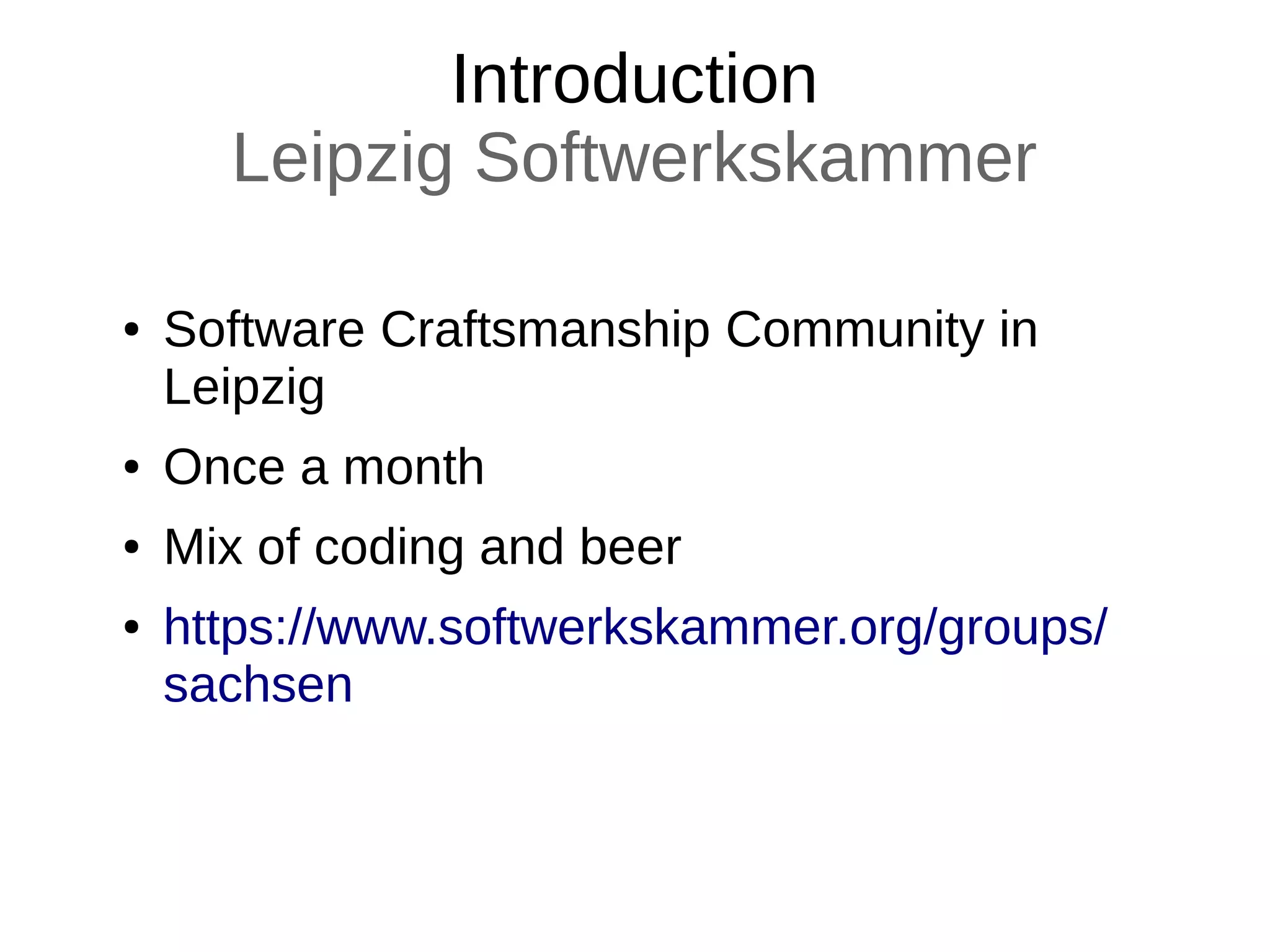 Introduction
Leipzig Softwerkskammer
● Software Craftsmanship Community in
Leipzig
● Once a month
● Mix of coding and beer
● https://www.softwerkskammer.org/groups/
sachsen
 
