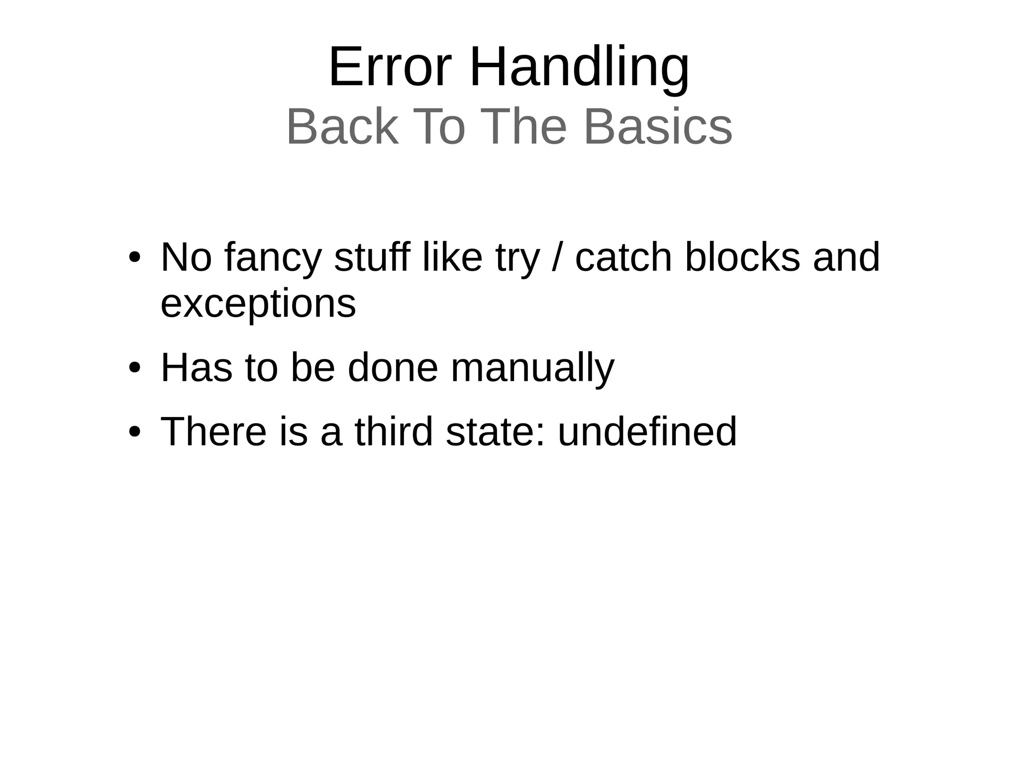 Error Handling
Back To The Basics
● No fancy stuff like try / catch blocks and
exceptions
● Has to be done manually
● There is a third state: undefined
 