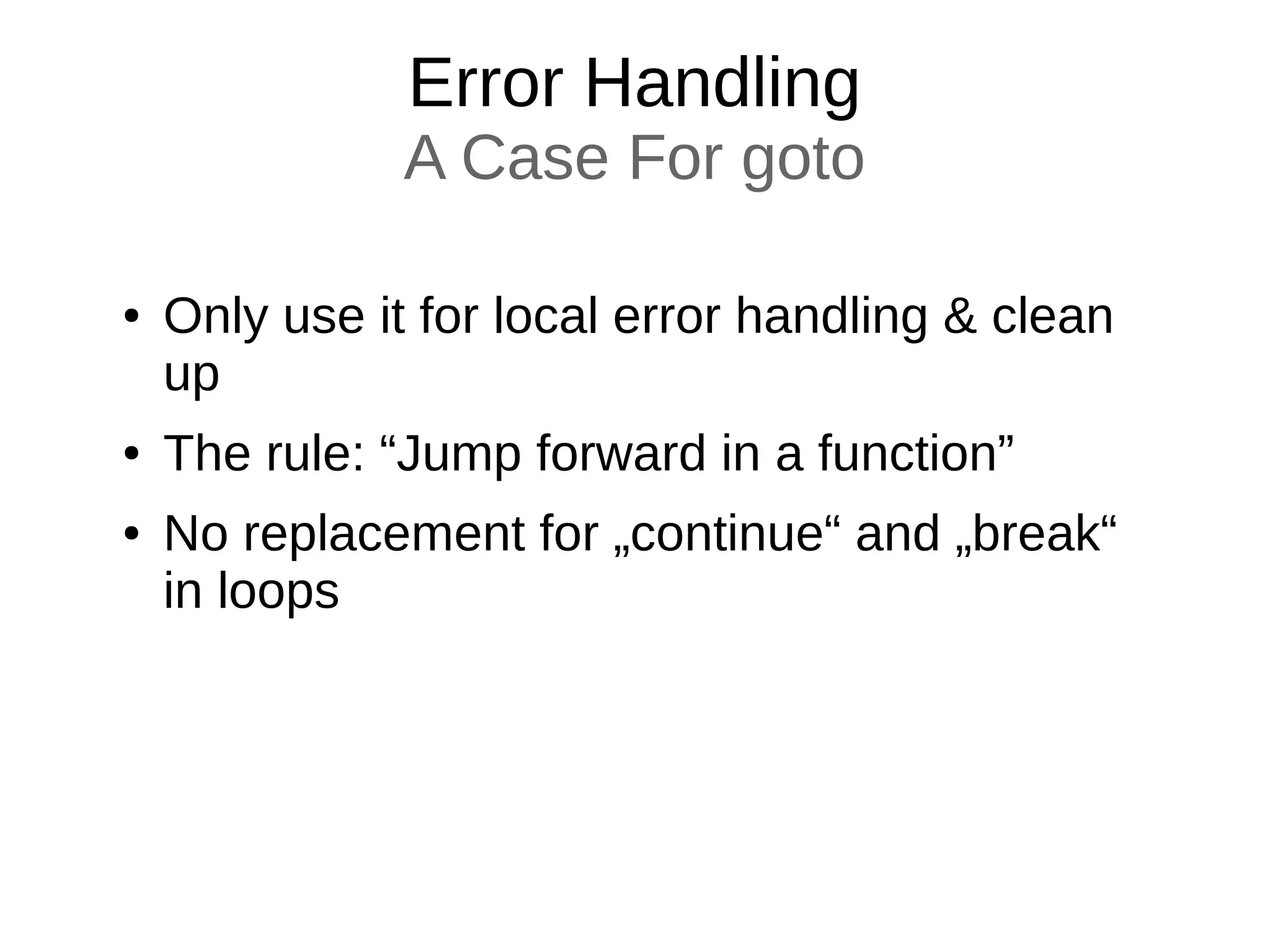 Error Handling
A Case For goto
● Only use it for local error handling & clean
up
● The rule: “Jump forward in a function”
● No replacement for „continue“ and „break“
in loops
 
