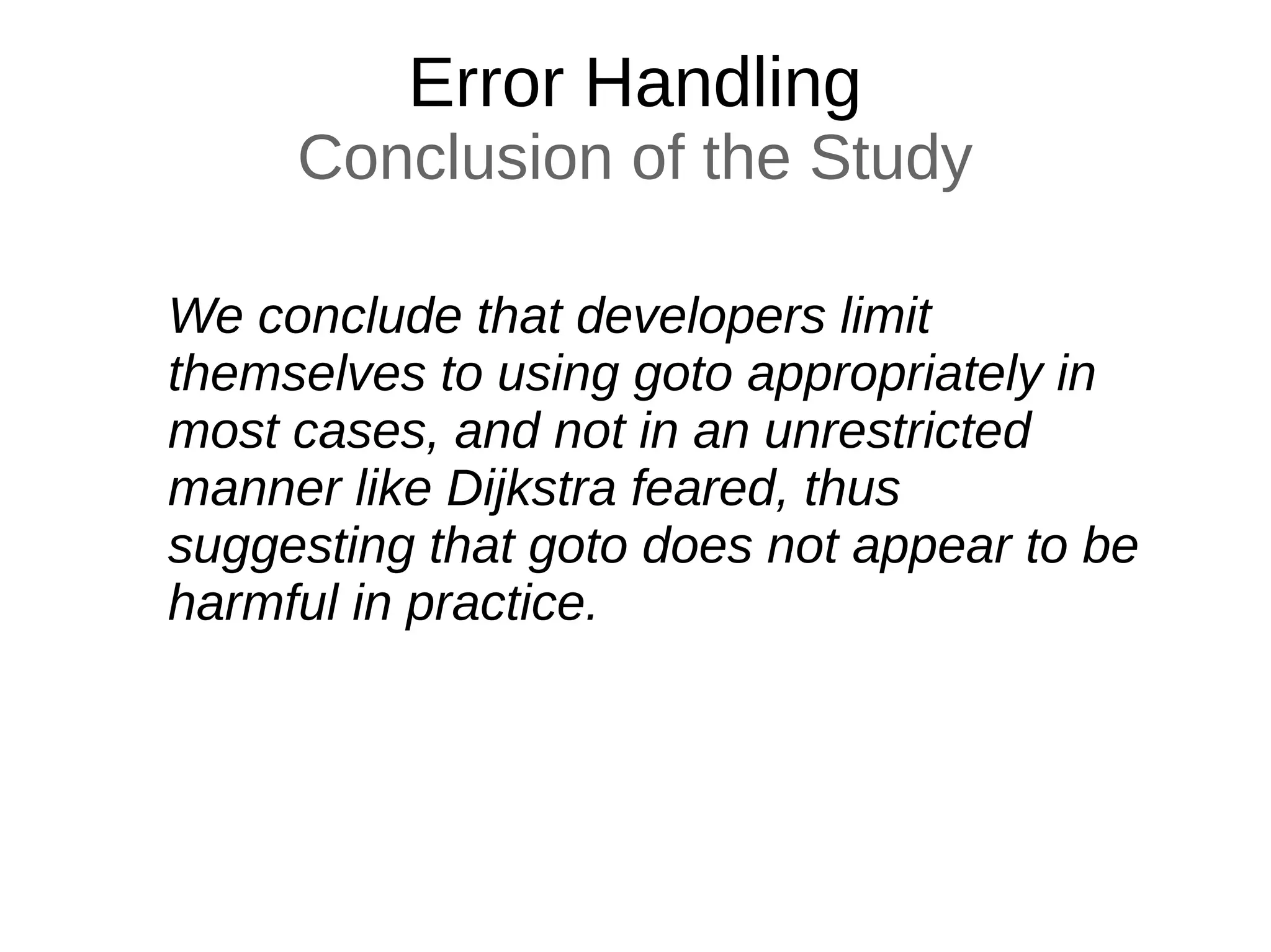 Error Handling
Conclusion of the Study
We conclude that developers limit
themselves to using goto appropriately in
most cases, and not in an unrestricted
manner like Dijkstra feared, thus
suggesting that goto does not appear to be
harmful in practice.
 