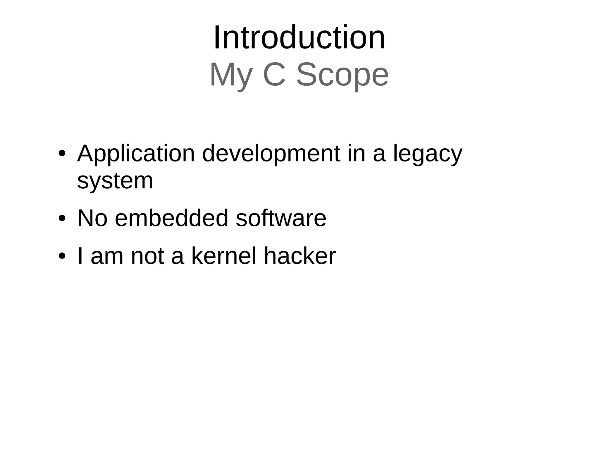 Introduction
My C Scope
● Application development in a legacy
system
● No embedded software
● I am not a kernel hacker
 