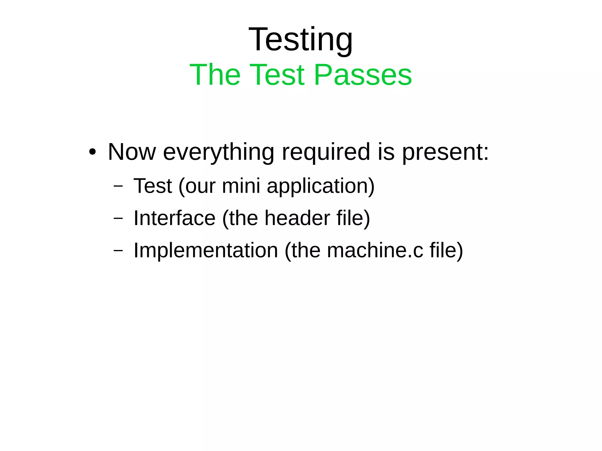 Testing
The Test Passes
● Now everything required is present:
– Test (our mini application)
– Interface (the header file)
– Implementation (the machine.c file)
 