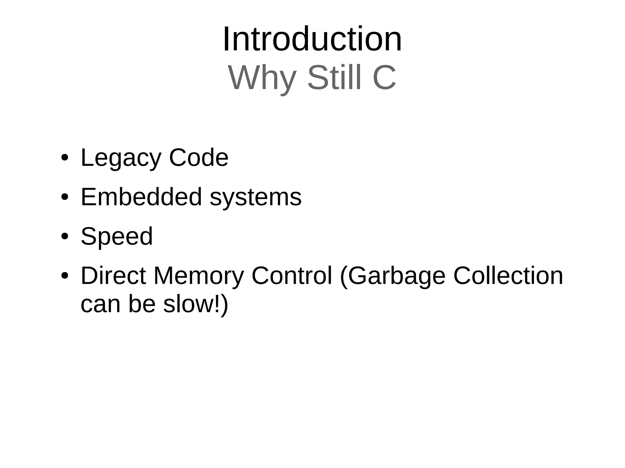 Introduction
Why Still C
● Legacy Code
● Embedded systems
● Speed
● Direct Memory Control (Garbage Collection
can be slow!)
 