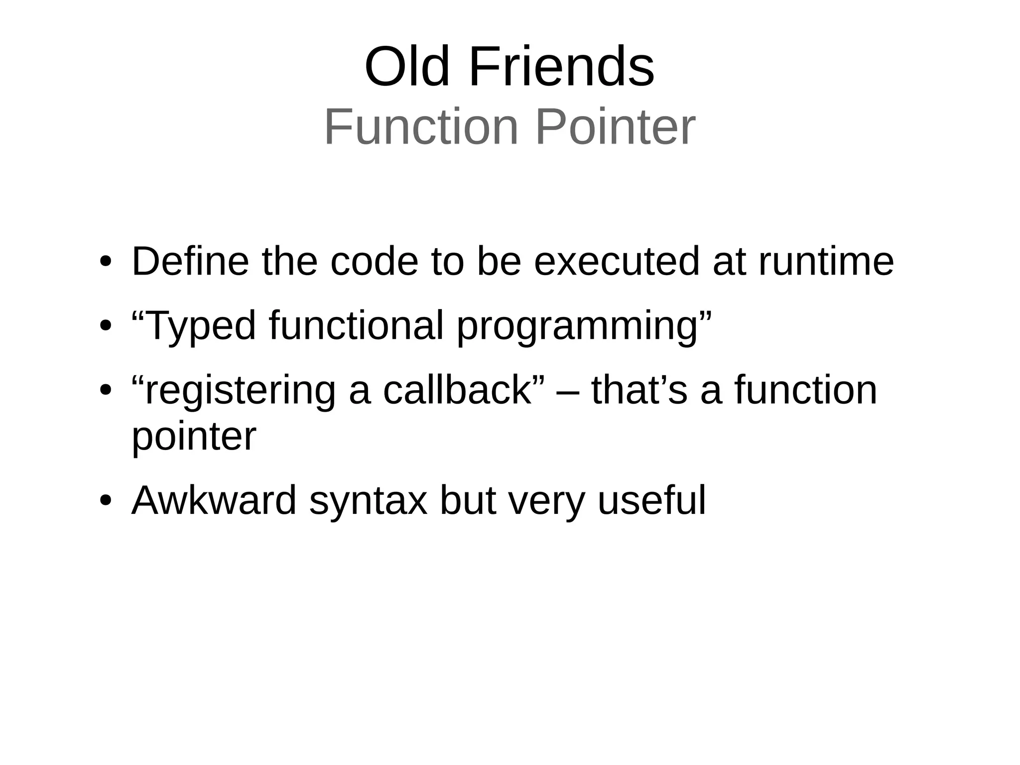 Old Friends
Function Pointer
● Define the code to be executed at runtime
● “Typed functional programming”
● “registering a callback” – that’s a function
pointer
● Awkward syntax but very useful
 