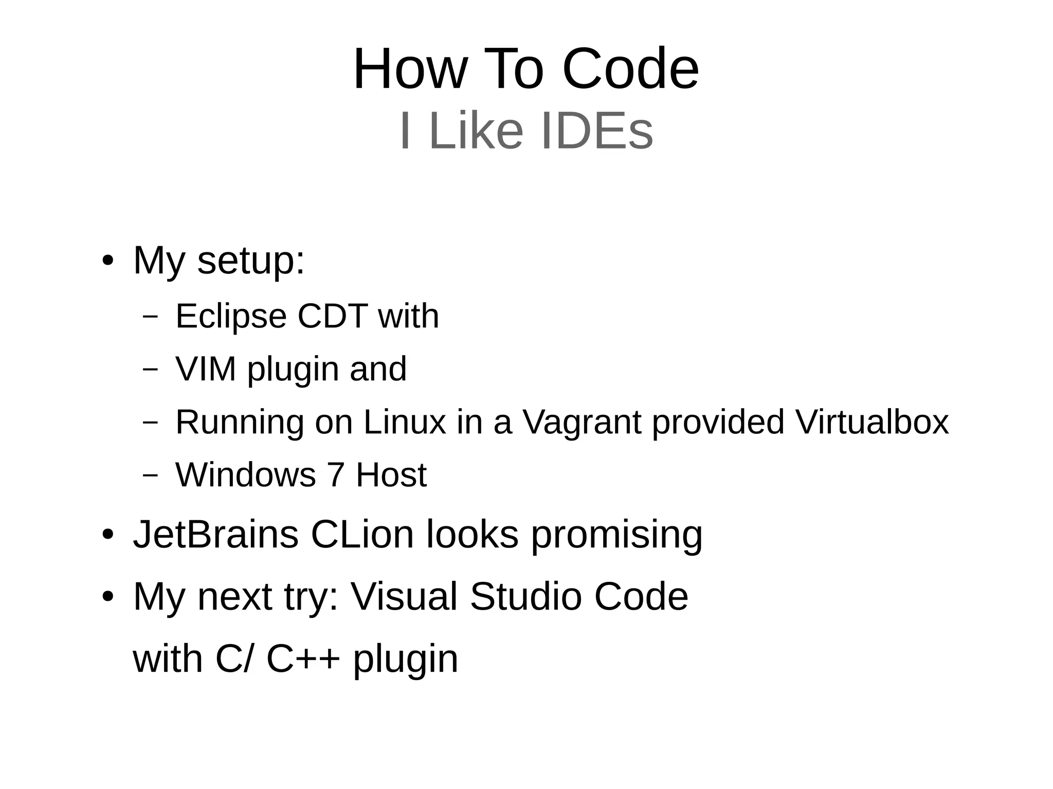 How To Code
I Like IDEs
● My setup:
– Eclipse CDT with
– VIM plugin and
– Running on Linux in a Vagrant provided Virtualbox
– Windows 7 Host
● JetBrains CLion looks promising
● My next try: Visual Studio Code
with C/ C++ plugin
 