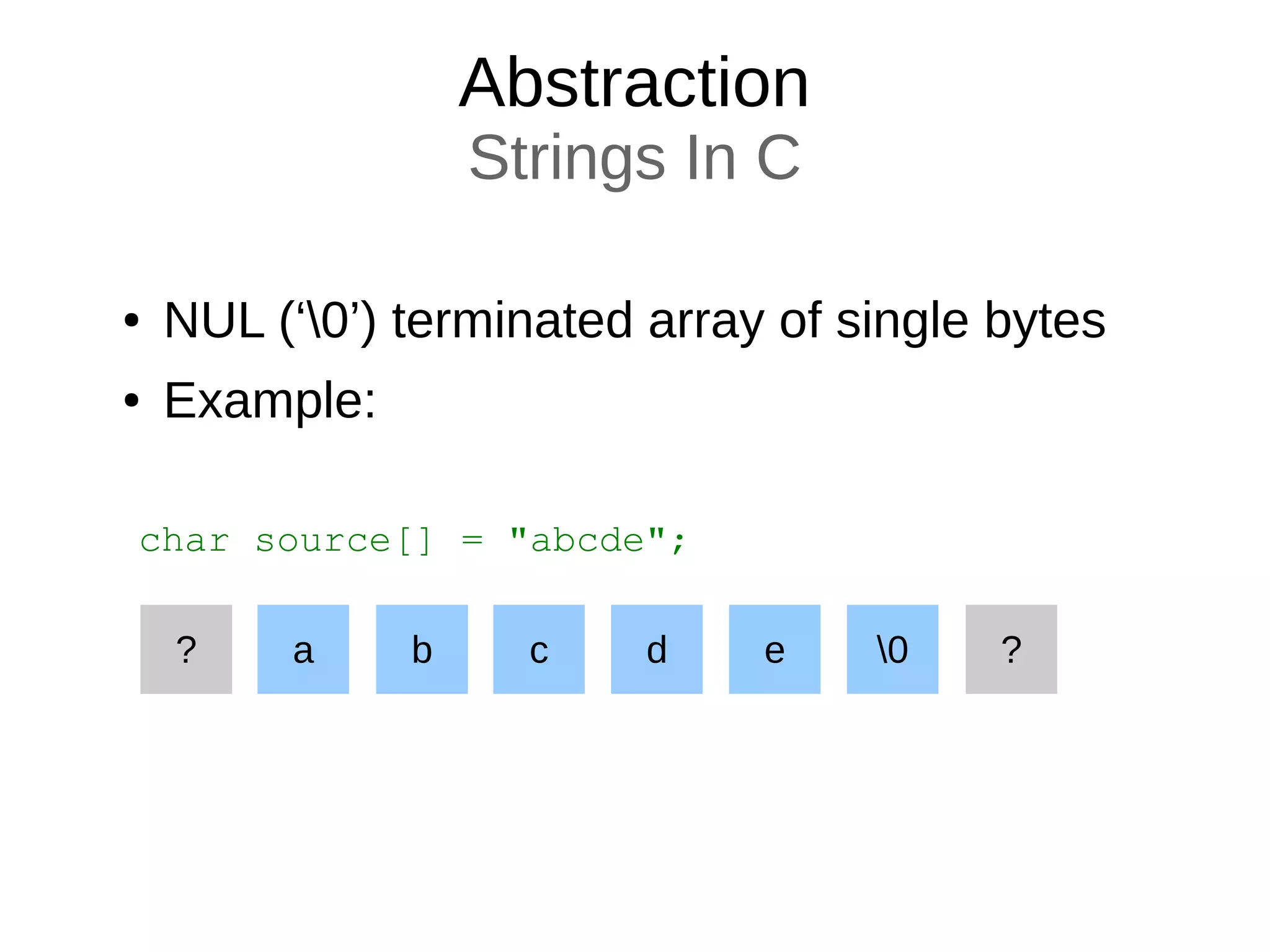 Abstraction
Strings In C
● NUL (‘0’) terminated array of single bytes
● Example:
char source[] = "abcde";
a b c d e ?? 0
 