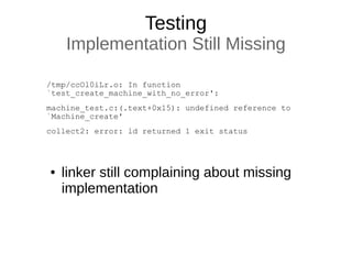 Testing
Implementation Still Missing
/tmp/ccOl0iLr.o: In function
`test_create_machine_with_no_error':
machine_test.c:(.text+0x15): undefined reference to
`Machine_create'
collect2: error: ld returned 1 exit status
● linker still complaining about missing
implementation
 