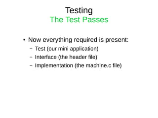 Testing
The Test Passes
● Now everything required is present:
– Test (our mini application)
– Interface (the header file)
– Implementation (the machine.c file)
 