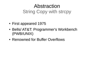 Abstraction
String Copy with strcpy
● First appeared 1975
● Bells/ AT&T: Programmer's Workbench
(PWB/UNIX)
● Renowned for Buffer Overflows
 