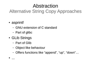 Abstraction
Alternative String Copy Approaches
● asprintf
– GNU extension of C standard
– Part of glibc
● GLib Strings
– Part of Glib
– Object like behaviour
– Offers functions like “append”, “up”, “down”…
● ...
 