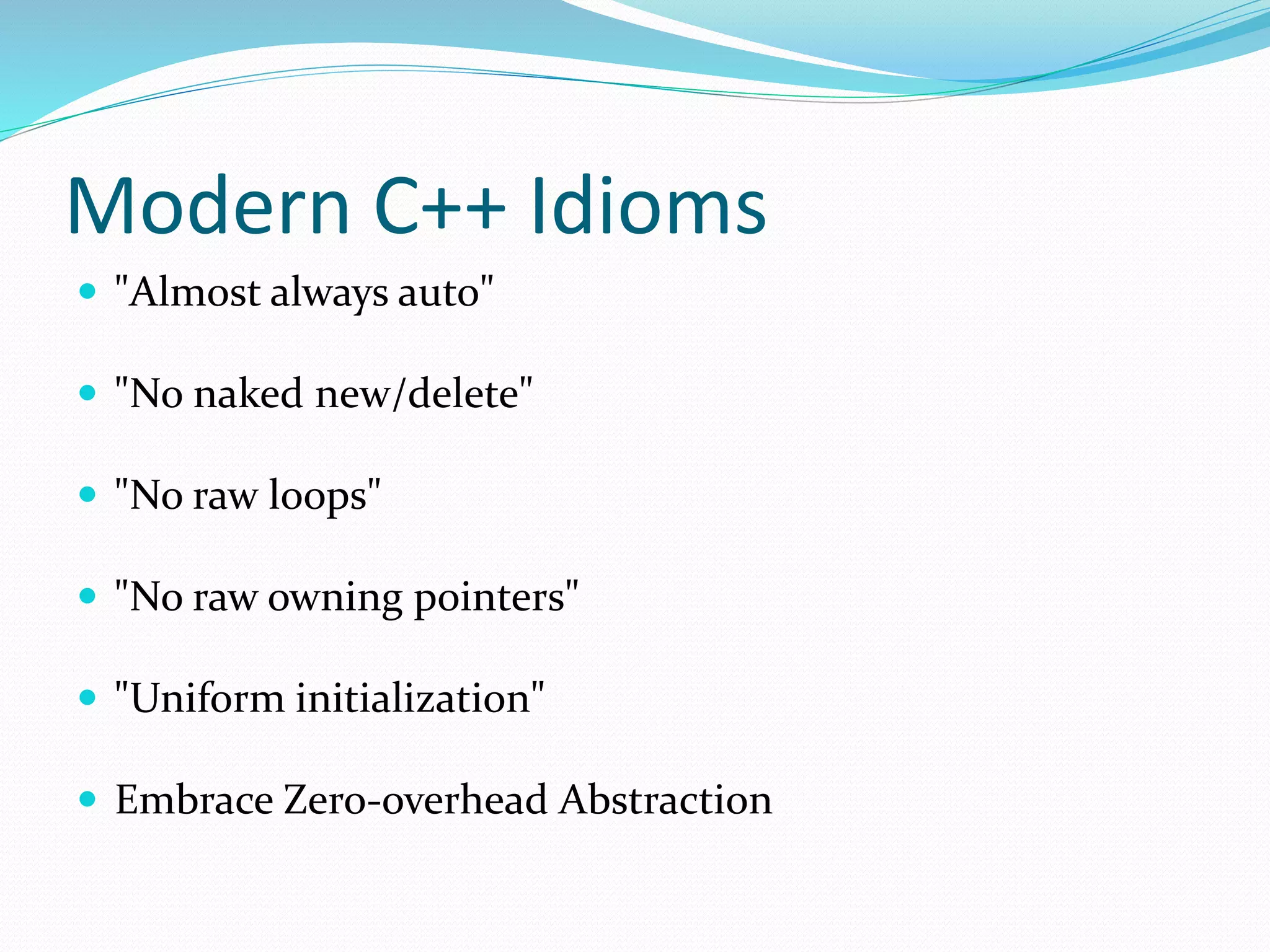 Modern C++ Idioms
 "Almost always auto"
 "No naked new/delete"
 "No raw loops"
 "No raw owning pointers"
 "Uniform initialization"
 Embrace Zero-overhead Abstraction
 