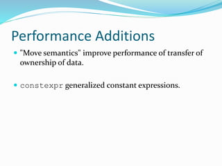 Performance Additions
 "Move semantics" improve performance of transfer of
ownership of data.
 constexpr generalized constant expressions.
 
